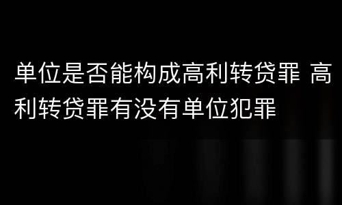 单位是否能构成高利转贷罪 高利转贷罪有没有单位犯罪