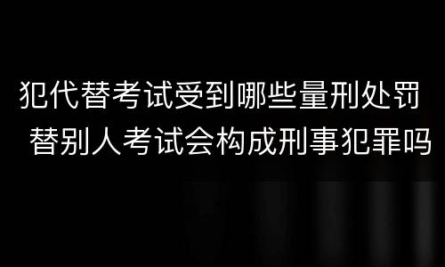 犯代替考试受到哪些量刑处罚 替别人考试会构成刑事犯罪吗