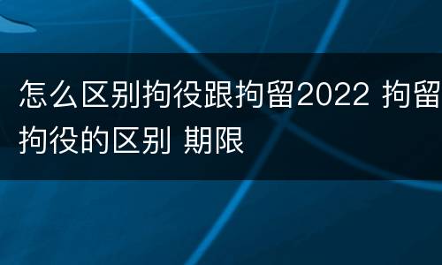 怎么区别拘役跟拘留2022 拘留拘役的区别 期限