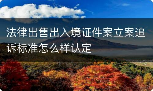 法律出售出入境证件案立案追诉标准怎么样认定