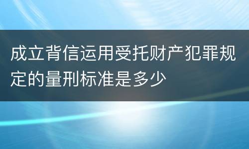 成立背信运用受托财产犯罪规定的量刑标准是多少