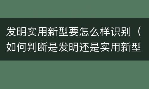 发明实用新型要怎么样识别（如何判断是发明还是实用新型）