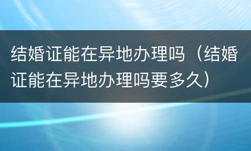 结婚证能在异地办理吗（结婚证能在异地办理吗要多久）