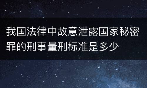 我国法律中故意泄露国家秘密罪的刑事量刑标准是多少