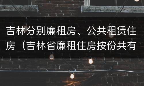 吉林分别廉租房、公共租赁住房（吉林省廉租住房按份共有产权实施管理办法）