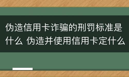 伪造信用卡诈骗的刑罚标准是什么 伪造并使用信用卡定什么罪