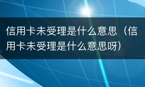 信用卡未受理是什么意思（信用卡未受理是什么意思呀）