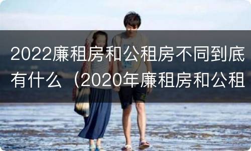 2022廉租房和公租房不同到底有什么（2020年廉租房和公租房的区别）