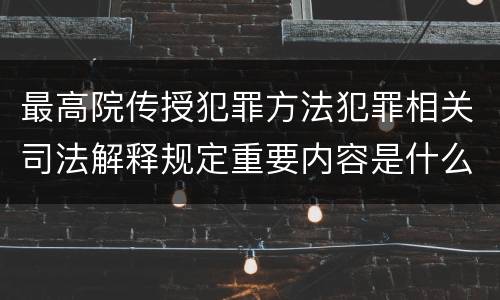 最高院传授犯罪方法犯罪相关司法解释规定重要内容是什么