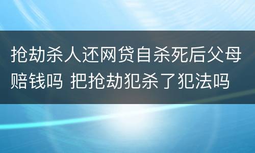 抢劫杀人还网贷自杀死后父母赔钱吗 把抢劫犯杀了犯法吗