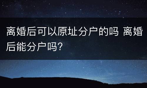 离婚后可以原址分户的吗 离婚后能分户吗?