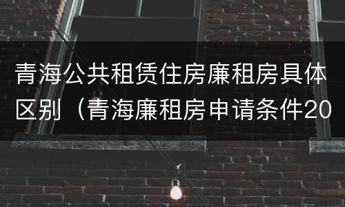 青海公共租赁住房廉租房具体区别（青海廉租房申请条件2020）
