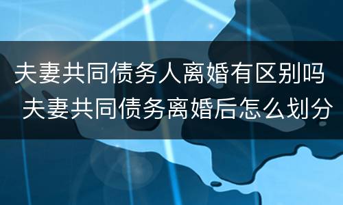 夫妻共同债务人离婚有区别吗 夫妻共同债务离婚后怎么划分