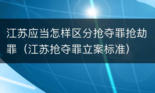 江苏应当怎样区分抢夺罪抢劫罪（江苏抢夺罪立案标准）
