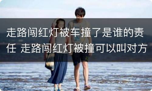 走路闯红灯被车撞了是谁的责任 走路闯红灯被撞可以叫对方赔钱吗