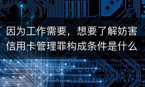 因为工作需要，想要了解妨害信用卡管理罪构成条件是什么