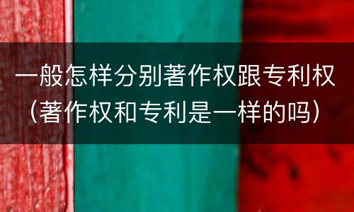 一般怎样分别著作权跟专利权（著作权和专利是一样的吗）