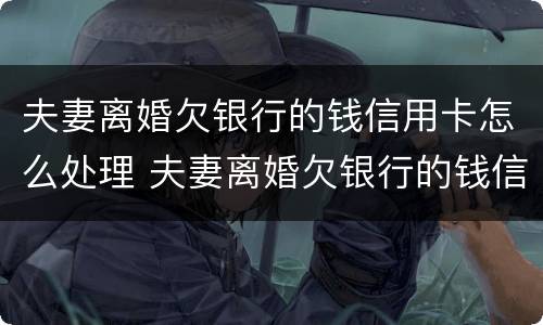 夫妻离婚欠银行的钱信用卡怎么处理 夫妻离婚欠银行的钱信用卡怎么处理最好