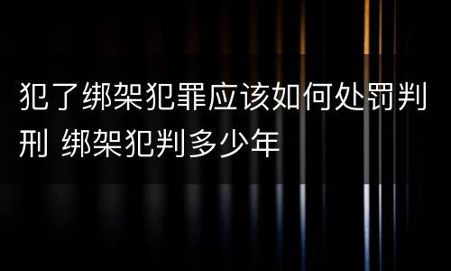 犯了绑架犯罪应该如何处罚判刑 绑架犯判多少年