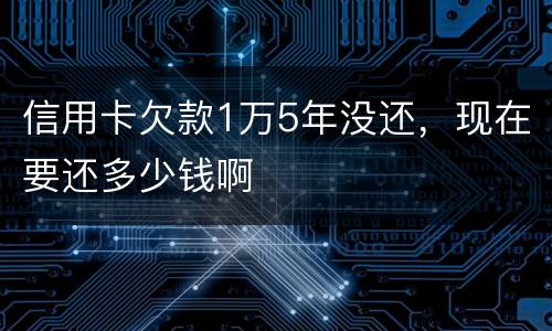 信用卡欠款1万5年没还，现在要还多少钱啊