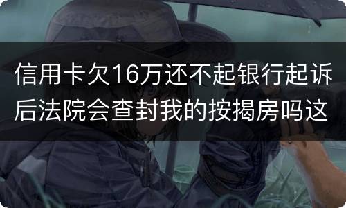 信用卡欠16万还不起银行起诉后法院会查封我的按揭房吗这可是我唯一生活住房