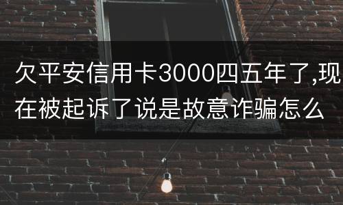 欠平安信用卡3000四五年了,现在被起诉了说是故意诈骗怎么办