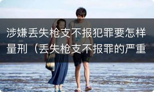 涉嫌丢失枪支不报犯罪要怎样量刑（丢失枪支不报罪的严重后果）