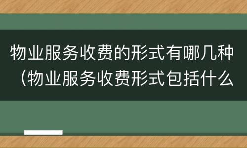 物业服务收费的形式有哪几种（物业服务收费形式包括什么）