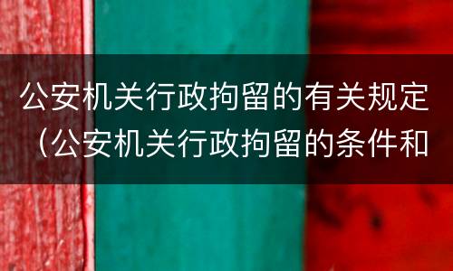公安机关行政拘留的有关规定（公安机关行政拘留的条件和规定）