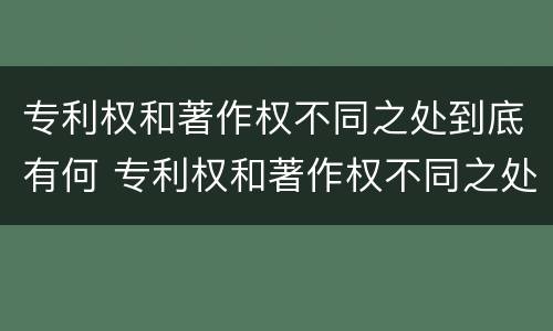 专利权和著作权不同之处到底有何 专利权和著作权不同之处到底有何区别