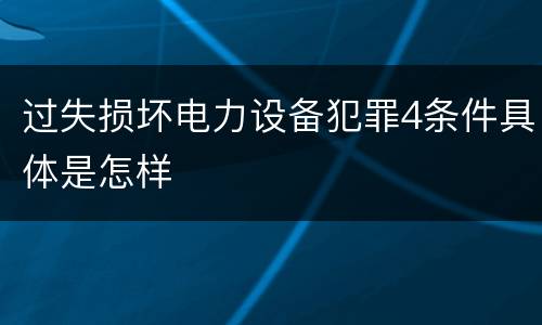 过失损坏电力设备犯罪4条件具体是怎样