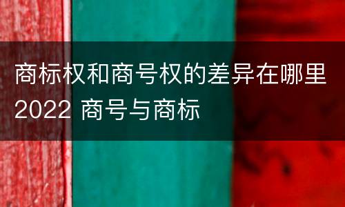 商标权和商号权的差异在哪里2022 商号与商标