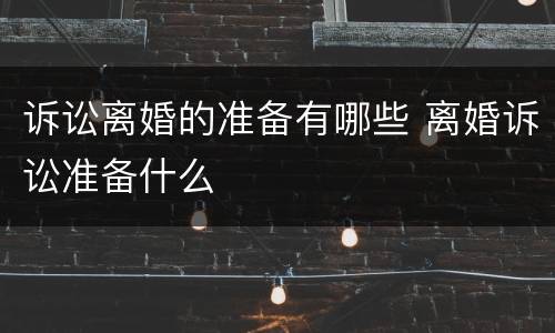 诉讼离婚的准备有哪些 离婚诉讼准备什么