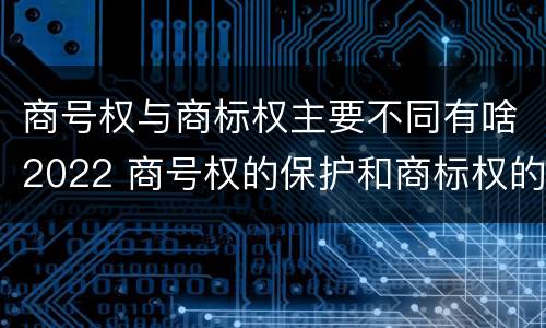 商号权与商标权主要不同有啥2022 商号权的保护和商标权的保护一样是全国性范围的