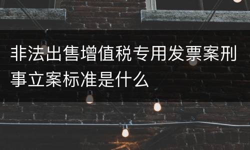 非法出售增值税专用发票案刑事立案标准是什么