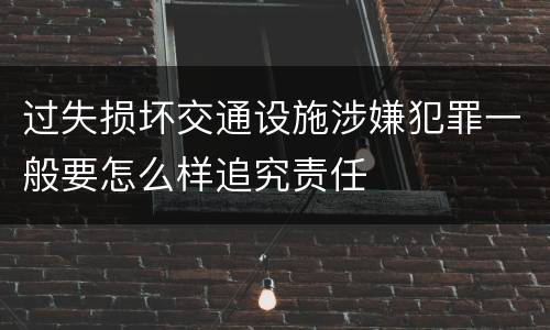 过失损坏交通设施涉嫌犯罪一般要怎么样追究责任