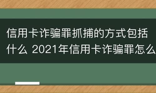 信用卡诈骗罪抓捕的方式包括什么 2021年信用卡诈骗罪怎么认定