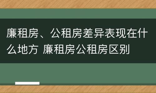 廉租房、公租房差异表现在什么地方 廉租房公租房区别