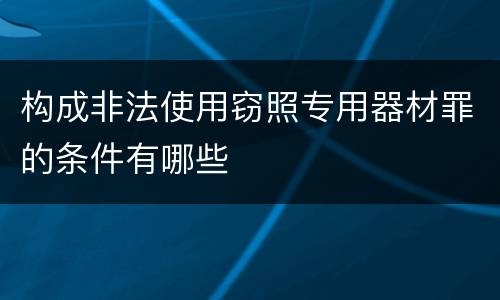 构成非法使用窃照专用器材罪的条件有哪些