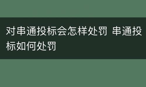 对串通投标会怎样处罚 串通投标如何处罚