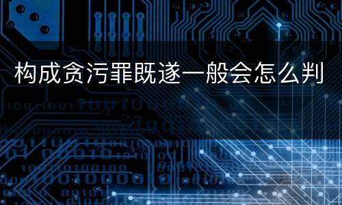 构成贪污罪既遂一般会怎么判