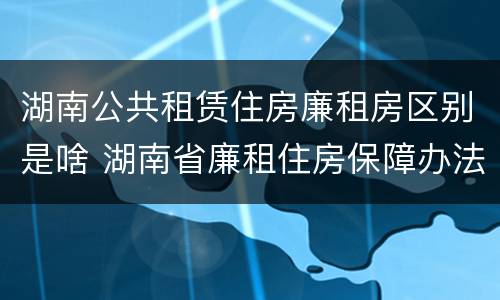 湖南公共租赁住房廉租房区别是啥 湖南省廉租住房保障办法