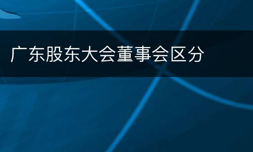 广东股东大会董事会区分