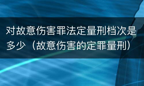 对故意伤害罪法定量刑档次是多少（故意伤害的定罪量刑）