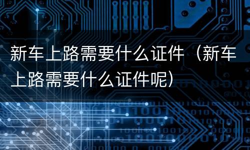 新车上路需要什么证件（新车上路需要什么证件呢）