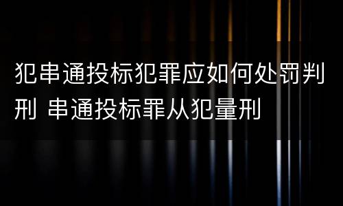犯串通投标犯罪应如何处罚判刑 串通投标罪从犯量刑