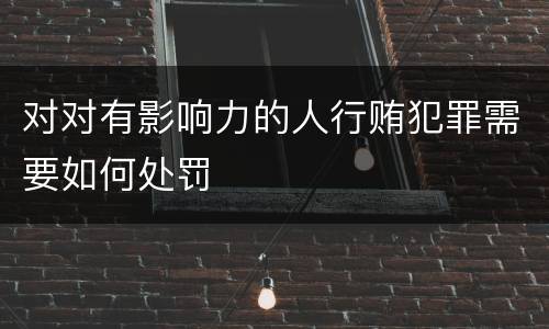 对对有影响力的人行贿犯罪需要如何处罚