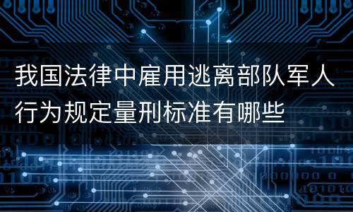 我国法律中雇用逃离部队军人行为规定量刑标准有哪些