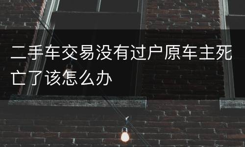 二手车交易没有过户原车主死亡了该怎么办