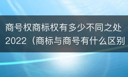 商号权商标权有多少不同之处2022（商标与商号有什么区别）